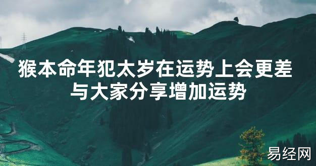 【太岁知识】猴本命年犯太岁在运势上会更差 与大家分享增加运势,最新太岁